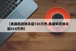 【美国新冠肺炎超726万例,美国新冠肺炎超814万例】