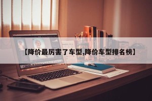【降价最厉害了车型,降价车型排名榜】