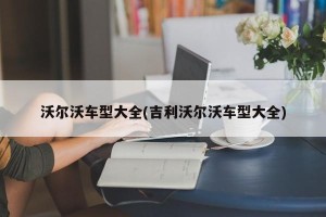 沃尔沃车型大全(吉利沃尔沃车型大全)