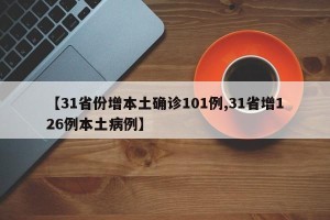 【31省份增本土确诊101例,31省增126例本土病例】