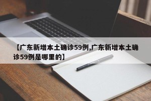 【广东新增本土确诊59例,广东新增本土确诊59例是哪里的】