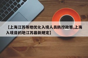 【上海江苏等地优化入境人员防控政策,上海入境目的地江苏最新规定】