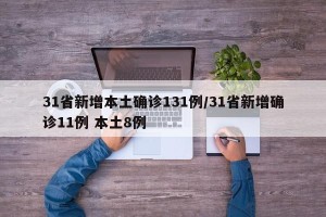 31省新增本土确诊131例/31省新增确诊11例 本土8例