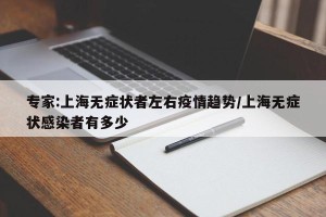专家:上海无症状者左右疫情趋势/上海无症状感染者有多少
