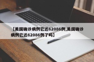 【美国确诊病例已达62086例,美国确诊病例已达62086例了吗】