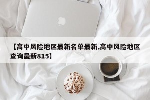 【高中风险地区最新名单最新,高中风险地区查询最新815】