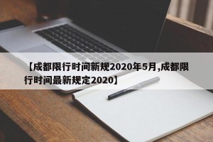 【成都限行时间新规2020年5月,成都限行时间最新规定2020】