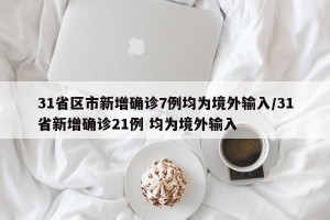31省区市新增确诊7例均为境外输入/31省新增确诊21例 均为境外输入