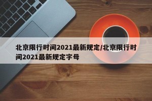 北京限行时间2021最新规定/北京限行时间2021最新规定字母