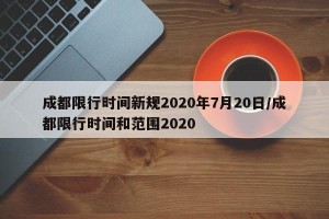 成都限行时间新规2020年7月20日/成都限行时间和范围2020