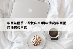 华西法医系85级校庆3O周年情况/华西医院法医楼电话