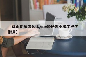 【成山轮胎怎么样,suv轮胎哪个牌子经济耐用】