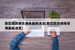 新型冠状肺炎病毒最新消息(新型冠状病毒疫情最新消息)