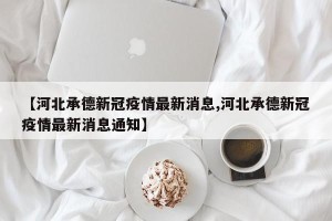 【河北承德新冠疫情最新消息,河北承德新冠疫情最新消息通知】
