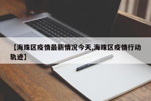 【海珠区疫情最新情况今天,海珠区疫情行动轨迹】