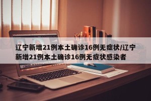 辽宁新增21例本土确诊16例无症状/辽宁新增21例本土确诊16例无症状感染者