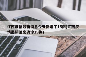 江西疫情最新消息今天新增了15例(江西疫情最新消息确诊19例)