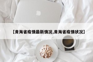 【青海省疫情最新情况,青海省疫情状况】