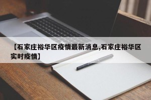 【石家庄裕华区疫情最新消息,石家庄裕华区实时疫情】