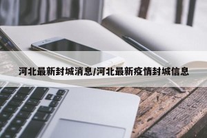 河北最新封城消息/河北最新疫情封城信息