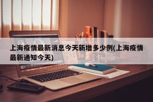 上海疫情最新消息今天新增多少例(上海疫情最新通知今天)