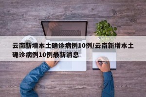 云南新增本土确诊病例10例/云南新增本土确诊病例10例最新消息