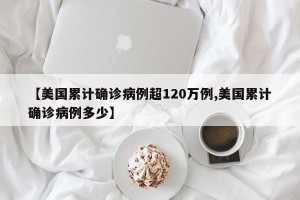 【美国累计确诊病例超120万例,美国累计确诊病例多少】