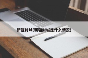 新疆封城(新疆封城是什么情况)