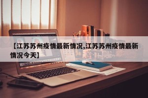【江苏苏州疫情最新情况,江苏苏州疫情最新情况今天】
