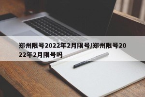 郑州限号2022年2月限号/郑州限号2022年2月限号吗