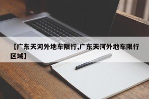 【广东天河外地车限行,广东天河外地车限行区域】