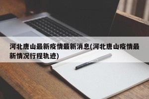 河北唐山最新疫情最新消息(河北唐山疫情最新情况行程轨迹)