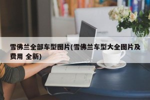 雪佛兰全部车型图片(雪佛兰车型大全图片及费用 全新)