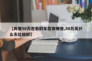 【奔驰50万左右的车型有哪些,50万买什么车比较好】