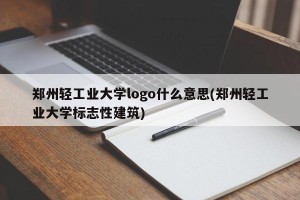 郑州轻工业大学logo什么意思(郑州轻工业大学标志性建筑)