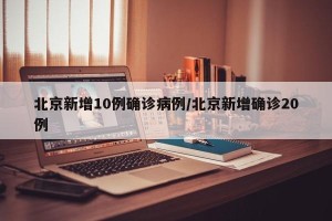 北京新增10例确诊病例/北京新增确诊20例