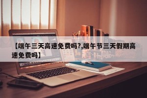 【端午三天高速免费吗?,端午节三天假期高速免费吗】