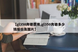 【gl350奔驰费用,gl350奔驰多少钱报价及图片】