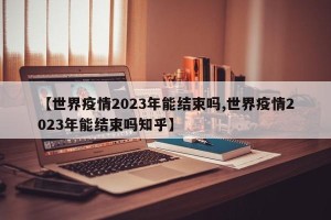 【世界疫情2023年能结束吗,世界疫情2023年能结束吗知乎】