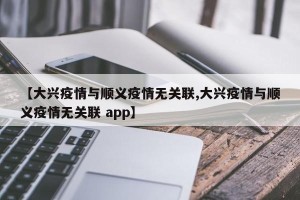 【大兴疫情与顺义疫情无关联,大兴疫情与顺义疫情无关联 app】