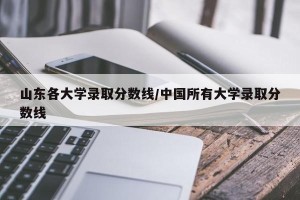 山东各大学录取分数线/中国所有大学录取分数线