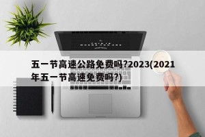 五一节高速公路免费吗?2023(2021年五一节高速免费吗?)