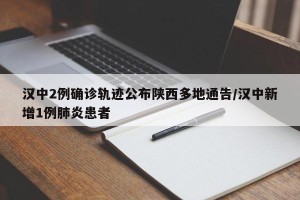 汉中2例确诊轨迹公布陕西多地通告/汉中新增1例肺炎患者