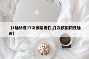 【1确诊曾17次核酸阴性,几次核酸阳性确诊】