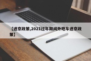 【进京政策,2021过年期间外地车进京政策】