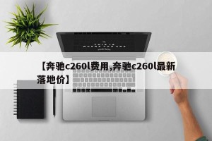 【奔驰c260l费用,奔驰c260l最新落地价】