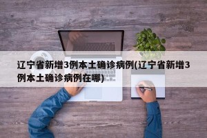 辽宁省新增3例本土确诊病例(辽宁省新增3例本土确诊病例在哪)