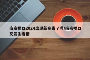 南京禄口2024出现新病毒了吗/南京禄口又发生疫情