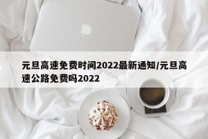 元旦高速免费时间2022最新通知/元旦高速公路免费吗2022