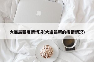 大连最新疫情情况(大连最新的疫情情况)